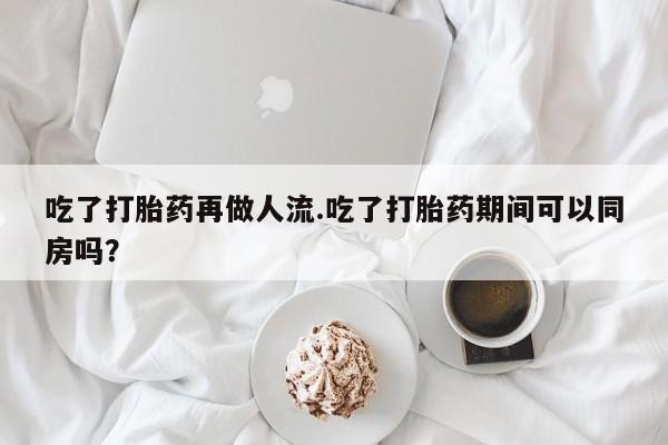 米非司酮片米索前列醇片网店在线购买吃了打胎药再做人流.吃了打胎药期间可以同房吗？