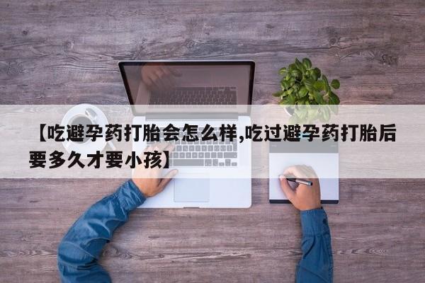 米非司酮片米索前列醇片网店在线购买【吃避孕药打胎会怎么样,吃过避孕药打胎后要多久才要小孩】