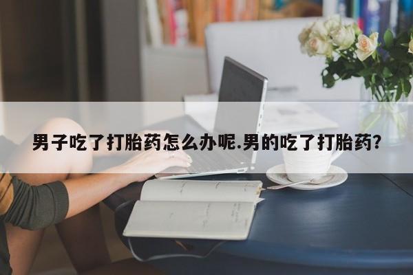 米非司酮片米索前列醇片网店在线购买男子吃了打胎药怎么办呢.男的吃了打胎药？