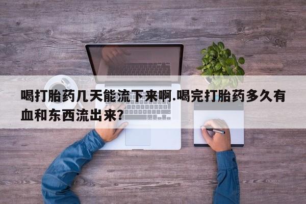 米非司酮片米索前列醇片网店在线购买喝打胎药几天能流下来啊.喝完打胎药多久有血和东西流出来？