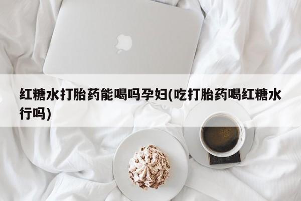 米非司酮片米索前列醇片网店在线购买红糖水打胎药能喝吗孕妇(吃打胎药喝红糖水行吗)